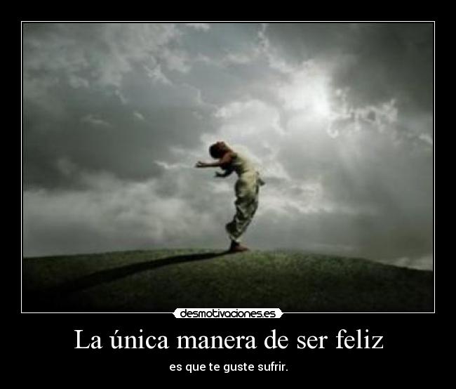 La única manera de ser feliz - es que te guste sufrir.