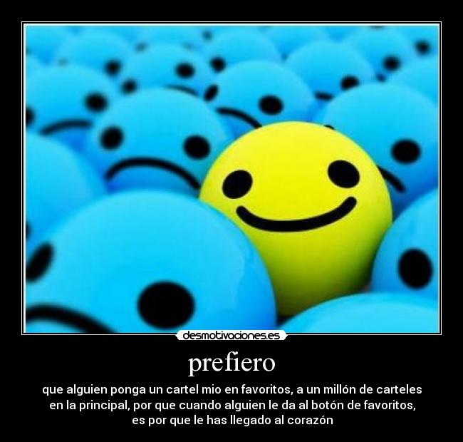 prefiero - que alguien ponga un cartel mio en favoritos, a un millón de carteles
en la principal, por que cuando alguien le da al botón de favoritos,
es por que le has llegado al corazón