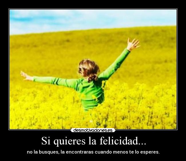 Si quieres la felicidad... - no la busques, la encontraras cuando menos te lo esperes.