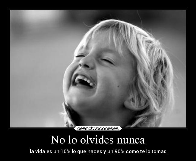 No lo olvides nunca -  la vida es un 10% lo que haces y un 90% como te lo tomas.