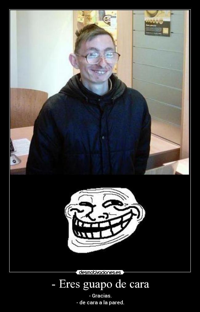 - Eres guapo de cara - - Gracias.
- de cara a la pared.