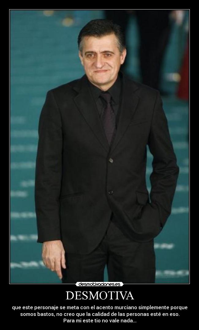 DESMOTIVA - que este personaje se meta con el acento murciano simplemente porque
somos bastos, no creo que la calidad de las personas esté en eso.
Para mi este tio no vale nada...