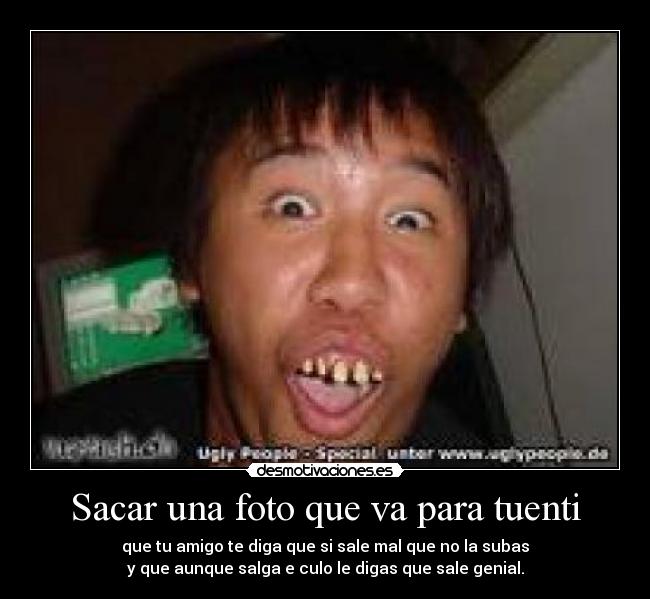 Sacar una foto que va para tuenti - que tu amigo te diga que si sale mal que no la subas
y que aunque salga e culo le digas que sale genial.