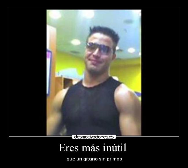 Eres más inútil - que un gitano sin primos