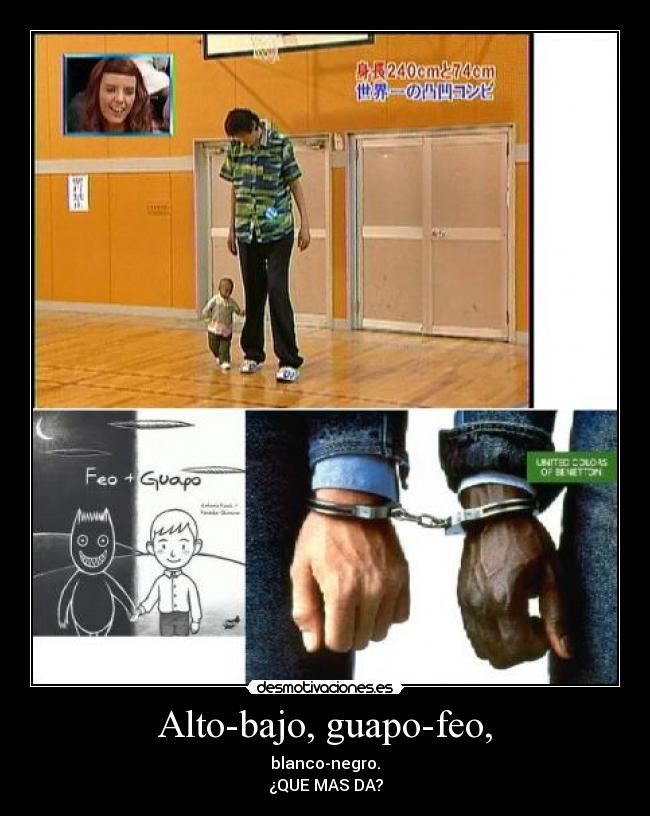 Alto-bajo, guapo-feo, - blanco-negro.
¿QUE MAS DA?