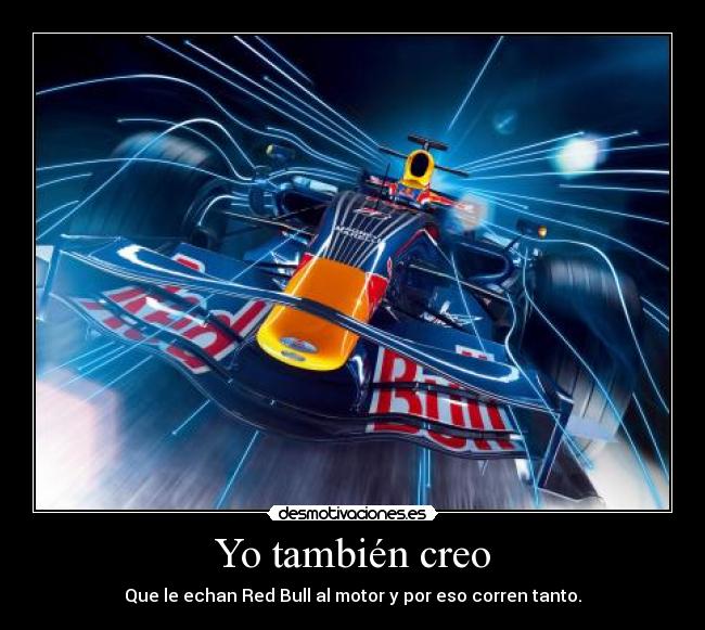 Yo también creo - Que le echan Red Bull al motor y por eso corren tanto.