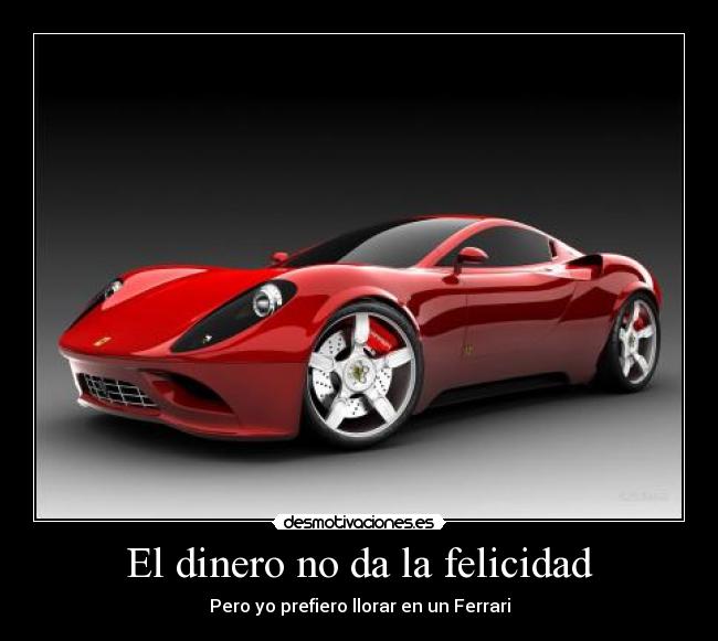 El dinero no da la felicidad - Pero yo prefiero llorar en un Ferrari