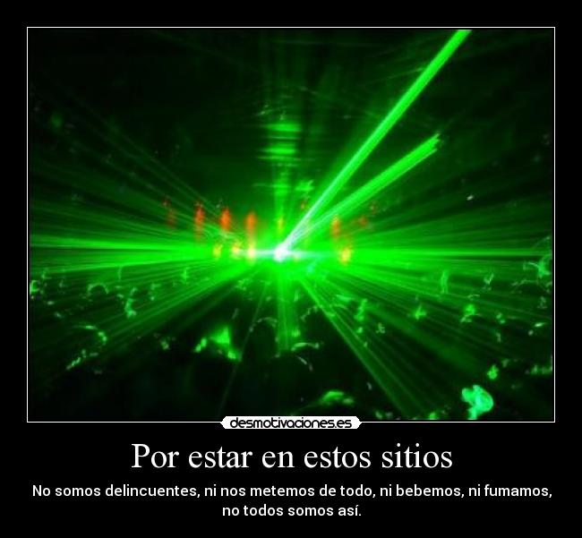 Por estar en estos sitios - No somos delincuentes, ni nos metemos de todo, ni bebemos, ni fumamos,
no todos somos así.