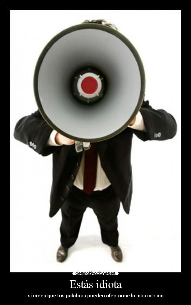 Estás idiota - si crees que tus palabras pueden afectarme lo más mínimo