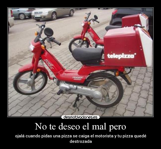 No te deseo el mal pero - ojalá cuando pidas una pizza se caiga el motorista y tu pizza quedé destrozada