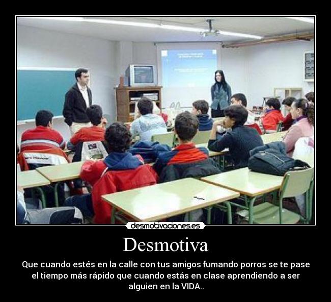 Desmotiva - Que cuando estés en la calle con tus amigos fumando porros se te pase
el tiempo más rápido que cuando estás en clase aprendiendo a ser
alguien en la VIDA..