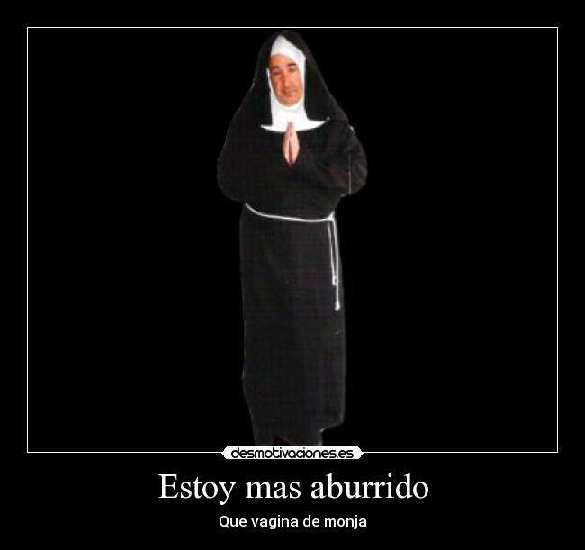 Estoy mas aburrido - Que vagina de monja
