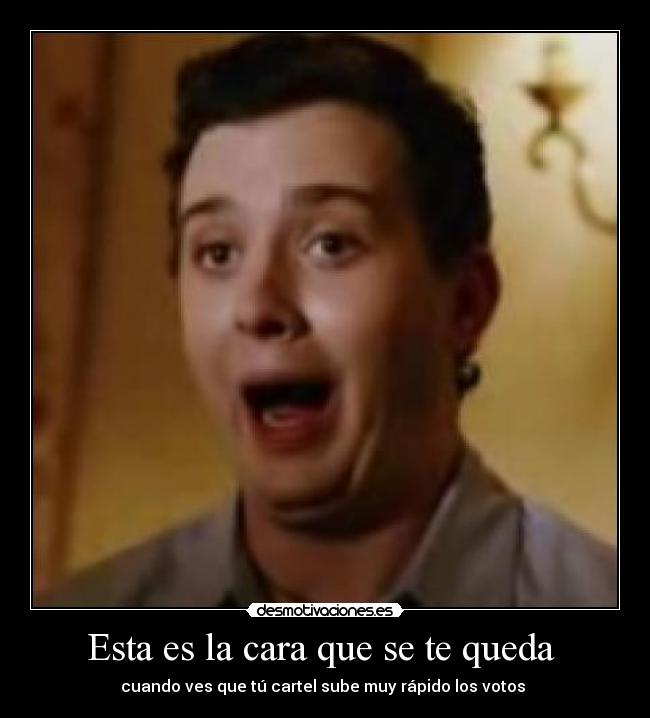 Esta es la cara que se te queda - cuando ves que tú cartel sube muy rápido los votos