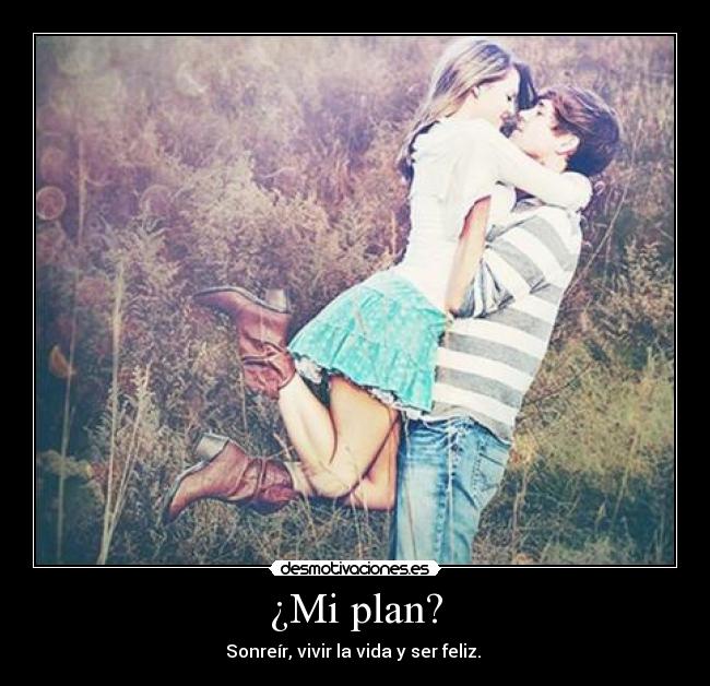 ¿Mi plan? - Sonreír, vivir la vida y ser feliz.