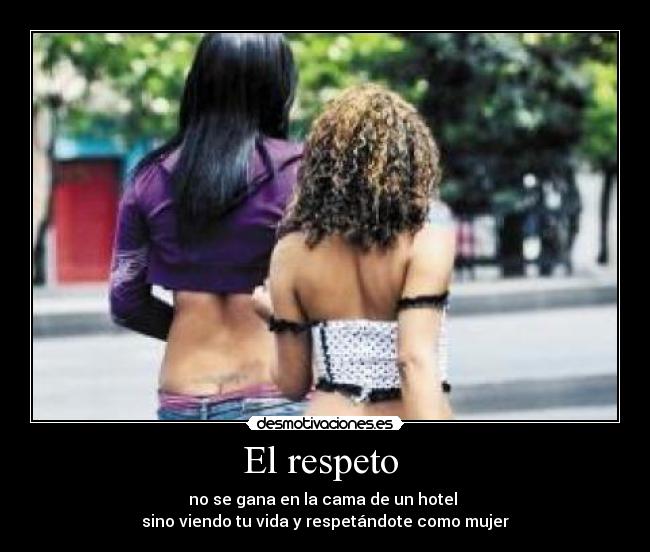 El respeto - no se gana en la cama de un hotel
sino viendo tu vida y respetándote como mujer