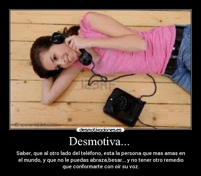 Desmotiva...  - Saber, que al otro lado del teléfono, esta la persona que mas amas en
el mundo, y que no le puedas abraza,besar... y no tener otro remedio
que conformarte con oír su voz.