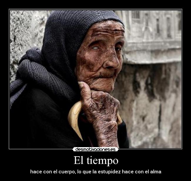 El tiempo - hace con el cuerpo, lo que la estupidez hace con el alma