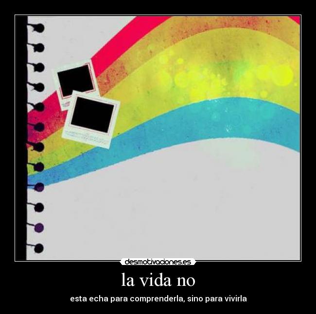 la vida no - esta echa para comprenderla, sino para vivirla