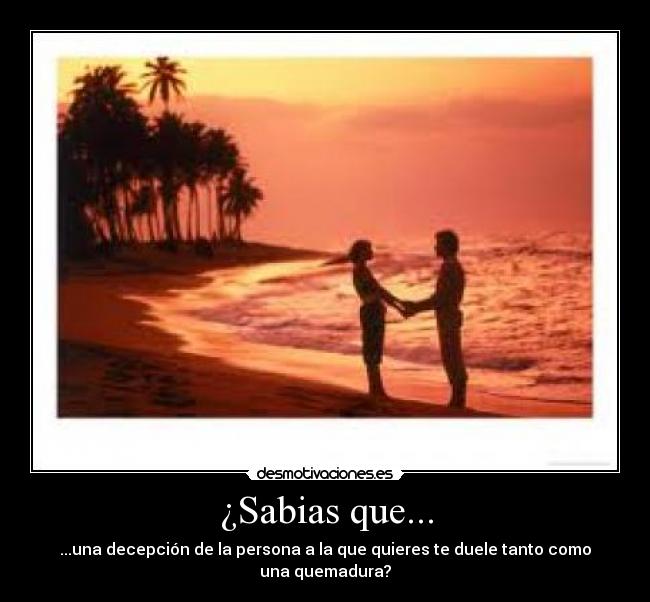 ¿Sabias que... - ...una decepción de la persona a la que quieres te duele tanto como una quemadura?