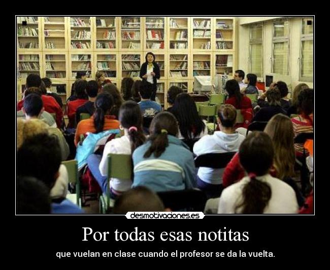 Por todas esas notitas - que vuelan en clase cuando el profesor se da la vuelta.