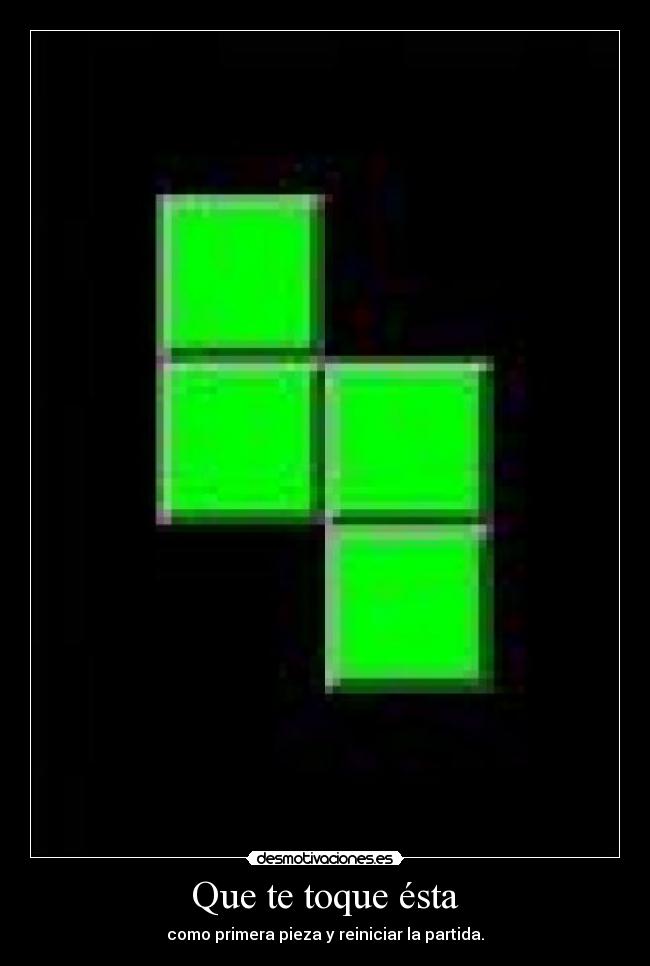 Que te toque ésta - como primera pieza y reiniciar la partida.