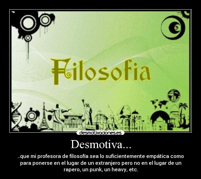 Desmotiva... - ..que mi profesora de filosofía sea lo suficientemente empática como
para ponerse en el lugar de un extranjero pero no en el lugar de un
rapero, un punk, un heavy, etc.