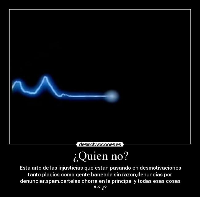 ¿Quien no? - Esta arto de las injusticias que estan pasando en desmotivaciones
tanto plagios como gente baneada sin razon,denuncias por
denunciar,spam.carteles chorra en la principal y todas esas cosas
º-º ¿?