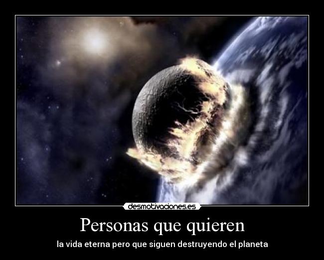 Personas que quieren - la vida eterna pero que siguen destruyendo el planeta
