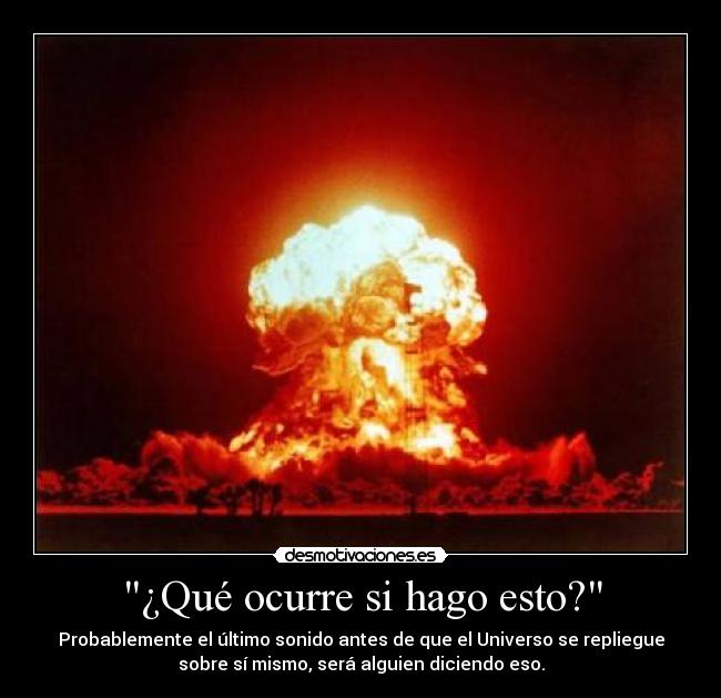 ¿Qué ocurre si hago esto? - Probablemente el último sonido antes de que el Universo se repliegue
sobre sí mismo, será alguien diciendo eso.