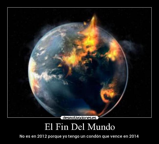 El Fin Del Mundo - No es en 2012 porque yo tengo un condón que vence en 2014 