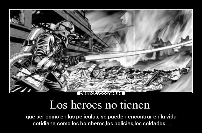 Los heroes no tienen - que ser como en las peliculas, se pueden encontrar en la vida
cotidiana como los bomberos,los policias,los soldados....