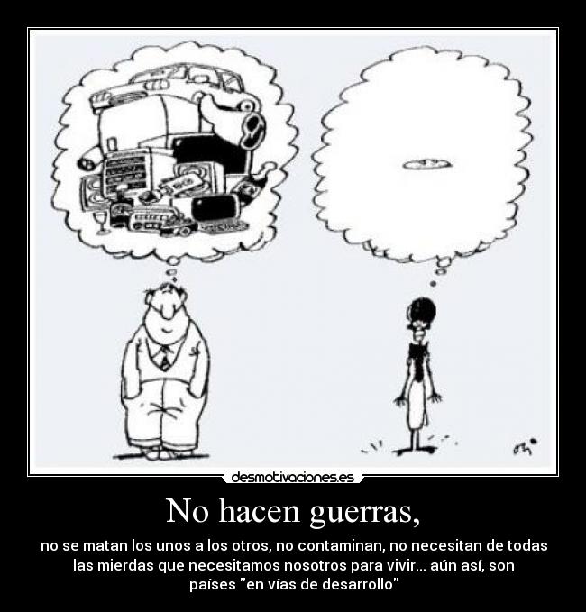 No hacen guerras, - no se matan los unos a los otros, no contaminan, no necesitan de todas
las mierdas que necesitamos nosotros para vivir... aún así, son
países en vías de desarrollo