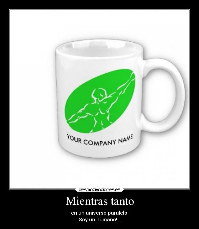 Mientras tanto - en un universo paralelo.
Soy un humano!...