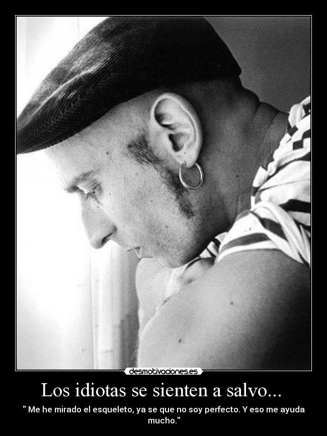 Los idiotas se sienten a salvo...  -  Me he mirado el esqueleto, ya se que no soy perfecto. Y eso me ayuda mucho.