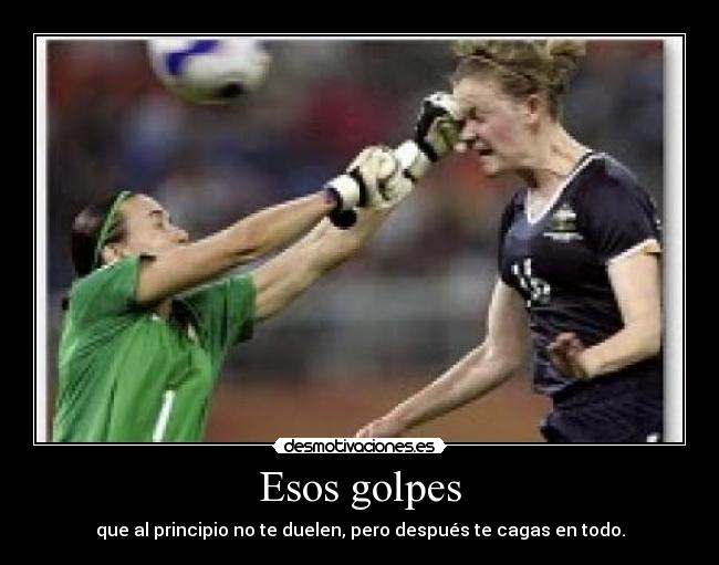 Esos golpes - que al principio no te duelen, pero después te cagas en todo.