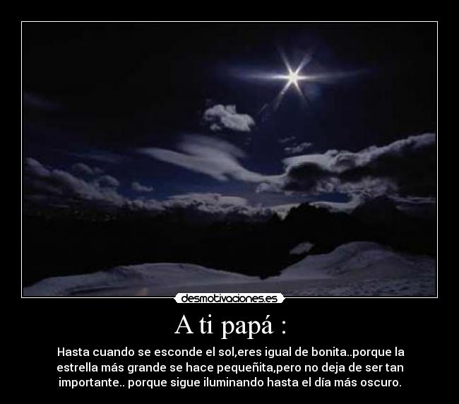 A ti papá : -  Hasta cuando se esconde el sol,eres igual de bonita..porque la
estrella más grande se hace pequeñita,pero no deja de ser tan
importante.. porque sigue iluminando hasta el día más oscuro.