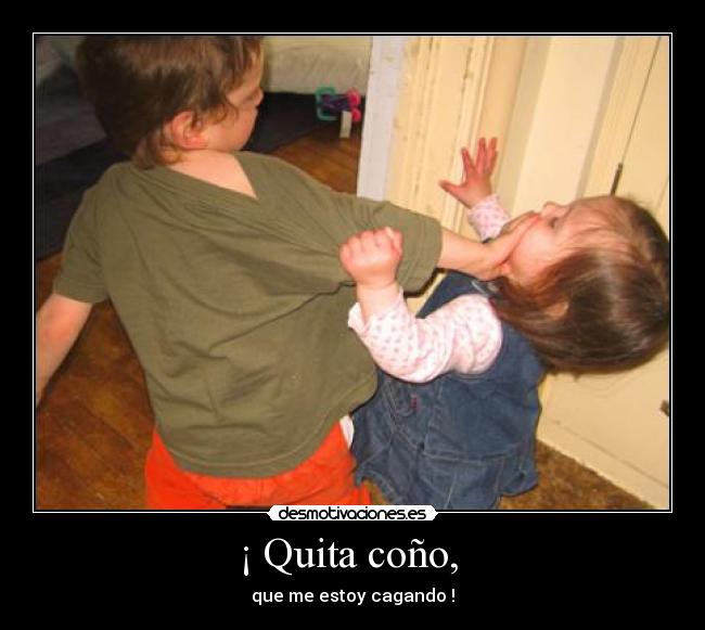 ¡ Quita coño, -