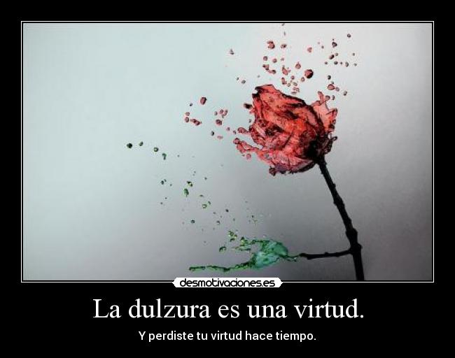 La dulzura es una virtud. - Y perdiste tu virtud hace tiempo.