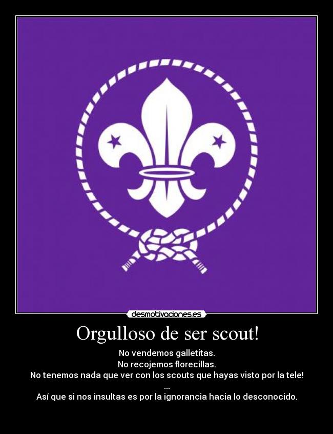 Orgulloso de ser scout! - No vendemos galletitas.
No recojemos florecillas.
No tenemos nada que ver con los scouts que hayas visto por la tele!
...
Así que si nos insultas es por la ignorancia hacia lo desconocido.

