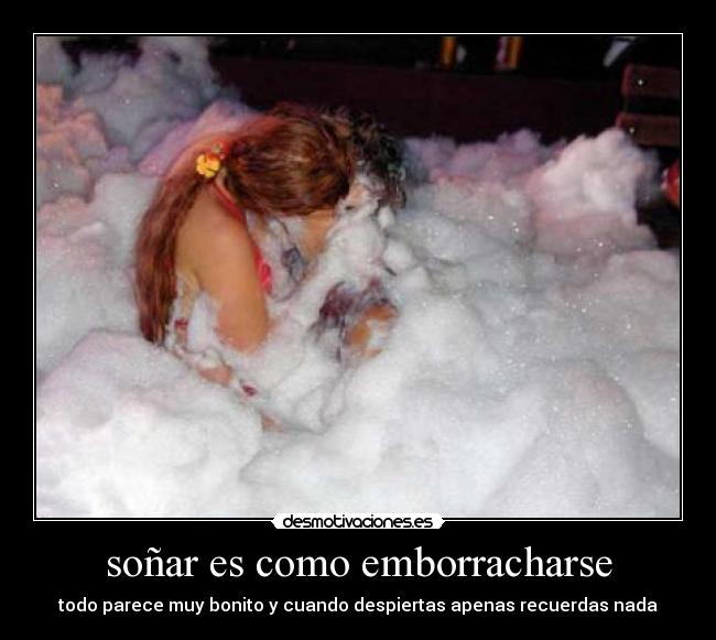 soñar es como emborracharse - todo parece muy bonito y cuando despiertas apenas recuerdas nada