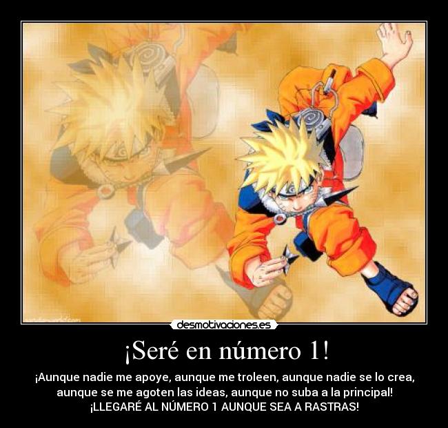 ¡Seré en número 1! - ¡Aunque nadie me apoye, aunque me troleen, aunque nadie se lo crea,
aunque se me agoten las ideas, aunque no suba a la principal!
¡LLEGARÉ AL NÚMERO 1 AUNQUE SEA A RASTRAS!