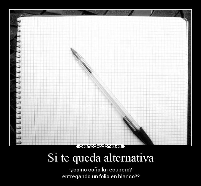 Si te queda alternativa - -¿como coño la recupero?
entregando un folio en blanco??