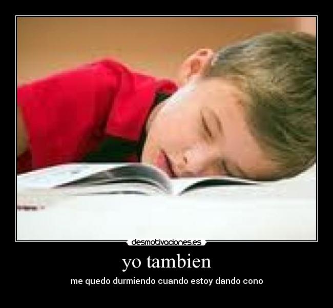 yo tambien - me quedo durmiendo cuando estoy dando cono