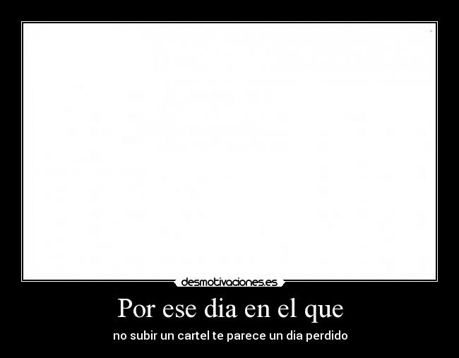 Por ese dia en el que - no subir un cartel te parece un dia perdido