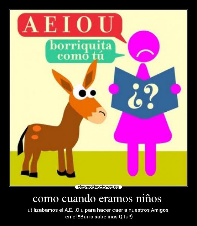 como cuando eramos niños - utilizabamos el A,E,I,O,u para hacer caer a nuestros Amigos
en el !!Burro sabe mas Q tu!!)