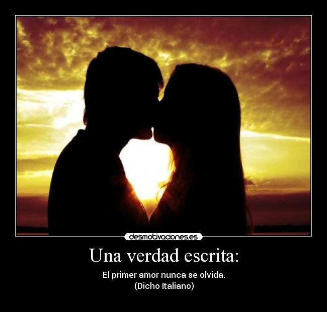 Una verdad escrita: - El primer amor nunca se olvida.
(Dicho Italiano)