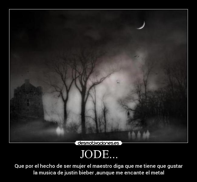 JODE... - Que por el hecho de ser mujer el maestro diga que me tiene que gustar
la musica de justin bieber ,aunque me encante el metal