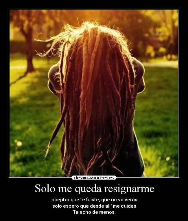 Solo me queda resignarme - aceptar que te fuiste, que no volverás
solo espero que desde allí me cuides
Te echo de menos.