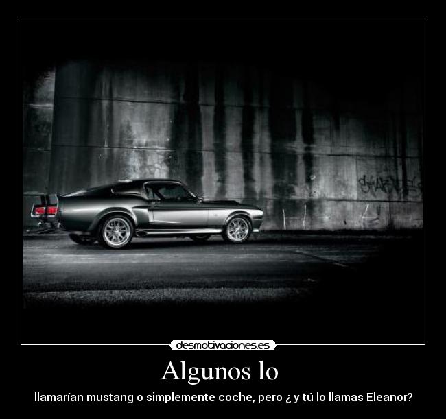 Algunos lo - llamarían mustang o simplemente coche, pero ¿ y tú lo llamas Eleanor?