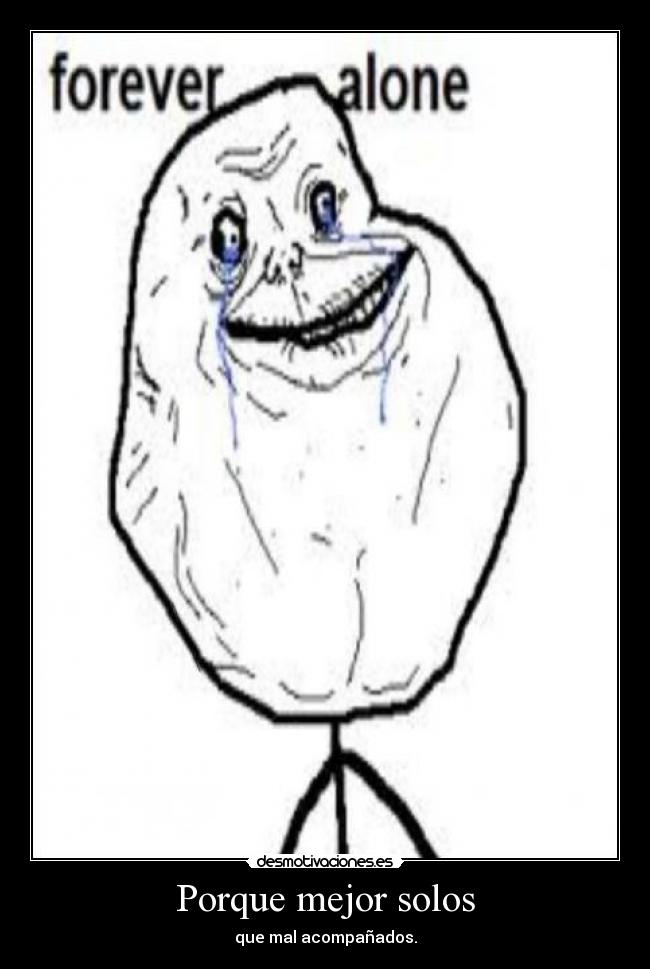 Porque mejor solos - que mal acompañados.